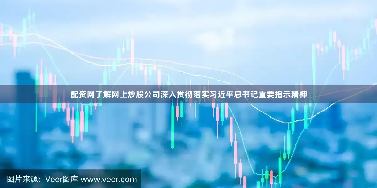 配资网了解网上炒股公司　　深入贯彻落实习近平总书记重要指示精神