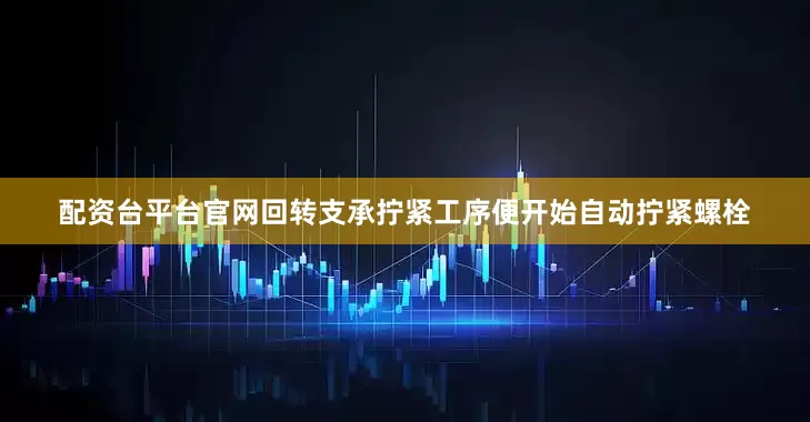 配资台平台官网回转支承拧紧工序便开始自动拧紧螺栓