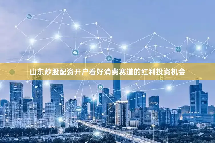 山东炒股配资开户看好消费赛道的红利投资机会