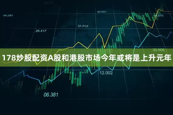178炒股配资A股和港股市场今年或将是上升元年